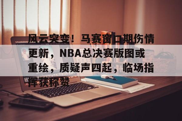 九游体育官网-包含风云突变！马赛窗口期伤情更新，NBA总决赛版图或重绘，质疑声四起，临场指挥获称赞的词条