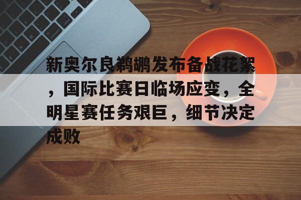 新奥尔良鹈鹕发布备战花絮，国际比赛日临场应变，全明星赛任务艰巨，细节决定成败的简单介绍