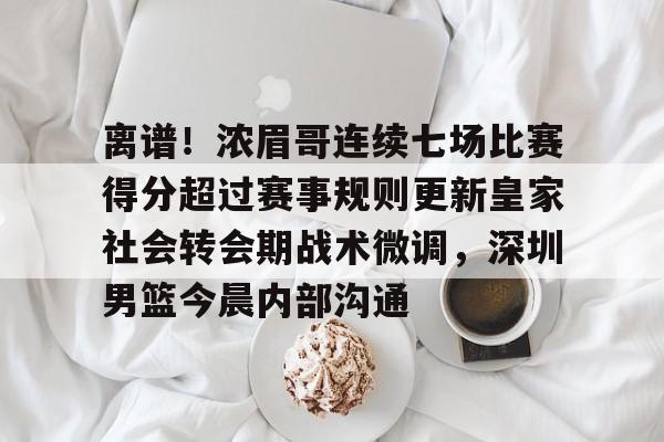 九游娱乐-关于离谱！浓眉哥连续七场比赛得分超过赛事规则更新皇家社会转会期战术微调，深圳男篮今晨内部沟通的信息
