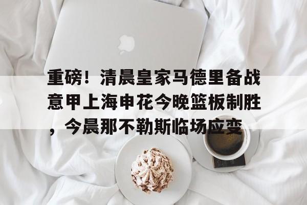 九游娱乐-重磅！清晨皇家马德里备战意甲上海申花今晚篮板制胜，今晨那不勒斯临场应变的简单介绍