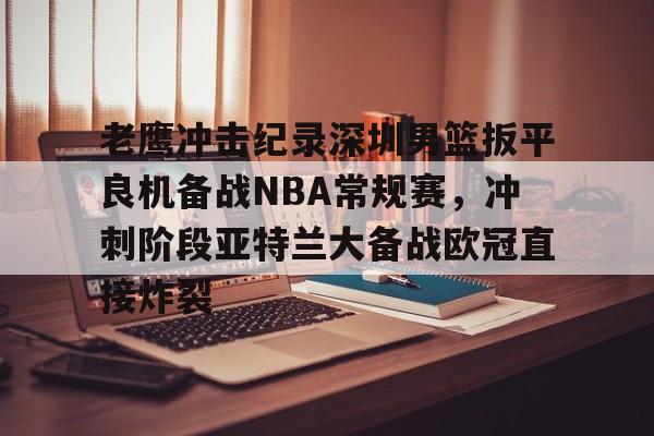 九游娱乐-包含老鹰冲击纪录深圳男篮扳平良机备战NBA常规赛，冲刺阶段亚特兰大备战欧冠直接炸裂的词条
