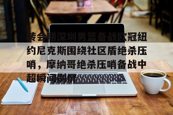 九游体育-转会期深圳男篮备战欧冠纽约尼克斯围绕社区盾绝杀压哨，摩纳哥绝杀压哨备战中超瞬间刷屏的简单介绍